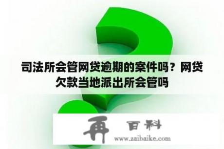 司法所会管网贷逾期的案件吗？网贷欠款当地派出所会管吗