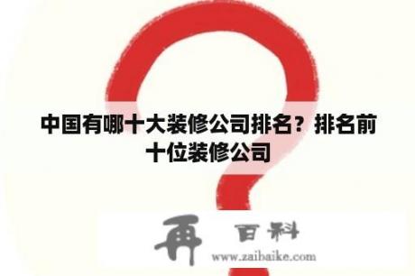 中国有哪十大装修公司排名？排名前十位装修公司