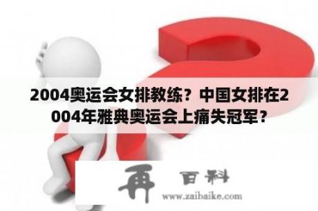 2004奥运会女排教练？中国女排在2004年雅典奥运会上痛失冠军？