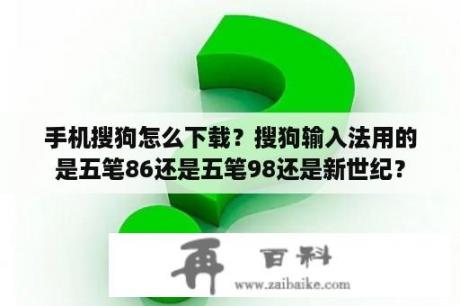 手机搜狗怎么下载？搜狗输入法用的是五笔86还是五笔98还是新世纪？