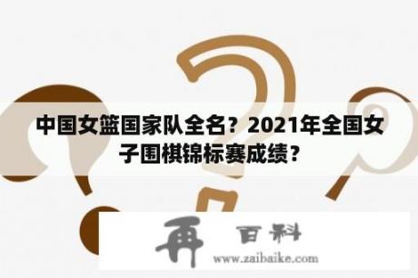 中国女篮国家队全名？2021年全国女子围棋锦标赛成绩？