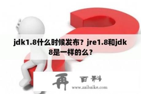 jdk1.8什么时候发布？jre1.8和jdk8是一样的么？