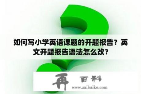 如何写小学英语课题的开题报告？英文开题报告语法怎么改？