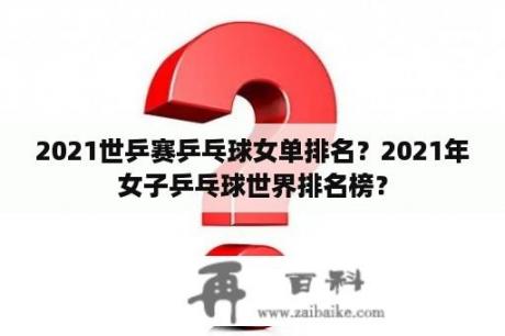 2021世乒赛乒乓球女单排名？2021年女子乒乓球世界排名榜？