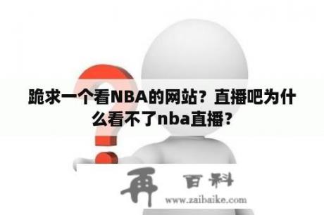 跪求一个看NBA的网站？直播吧为什么看不了nba直播？