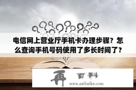 电信网上营业厅手机卡办理步骤？怎么查询手机号码使用了多长时间了？