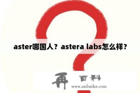 aster哪国人？astera labs怎么样？