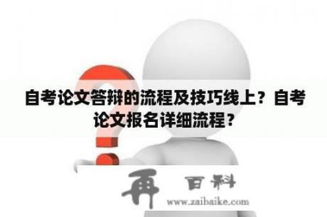 自考论文答辩的流程及技巧线上？自考论文报名详细流程？