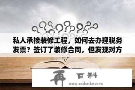 私人承接装修工程，如何去办理税务发票？签订了装修合同，但发现对方价格明显高于市场价，怎样解除合同？