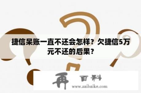 捷信呆账一直不还会怎样？欠捷信5万元不还的后果？