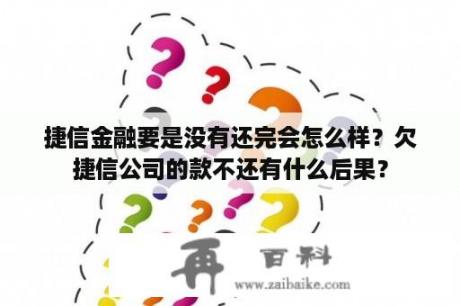 捷信金融要是没有还完会怎么样？欠捷信公司的款不还有什么后果？