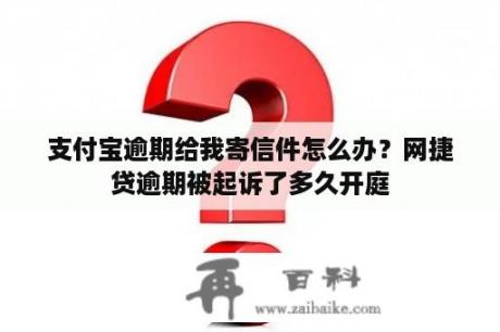 支付宝逾期给我寄信件怎么办？网捷贷逾期被起诉了多久开庭