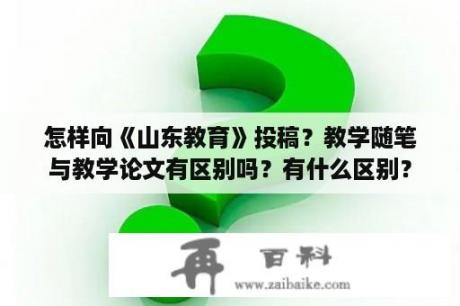 怎样向《山东教育》投稿？教学随笔与教学论文有区别吗？有什么区别？