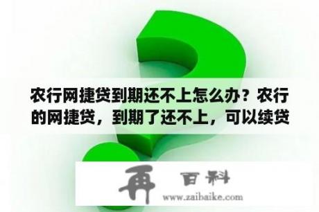 农行网捷贷到期还不上怎么办？农行的网捷贷，到期了还不上，可以续贷吗？