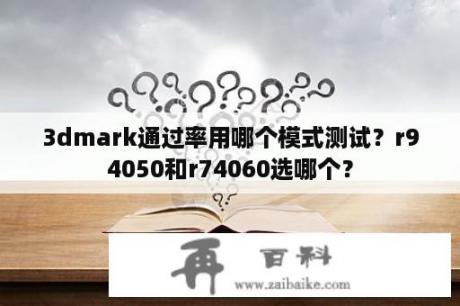 3dmark通过率用哪个模式测试？r94050和r74060选哪个？