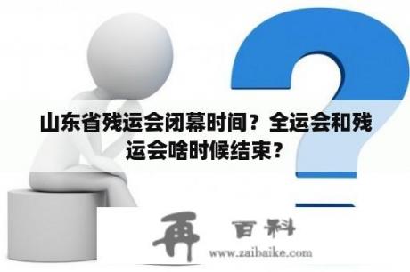 山东省残运会闭幕时间？全运会和残运会啥时候结束？