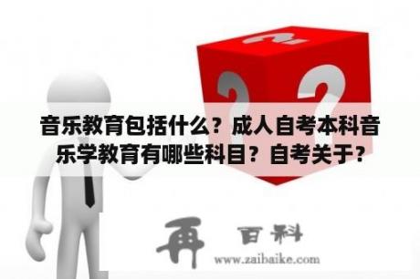 音乐教育包括什么？成人自考本科音乐学教育有哪些科目？自考关于？