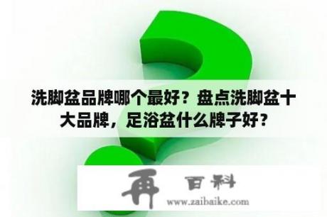 洗脚盆品牌哪个最好？盘点洗脚盆十大品牌，足浴盆什么牌子好？