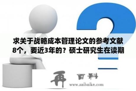 求关于战略成本管理论文的参考文献8个，要近3年的？硕士研究生在读期间发表论文费用？