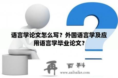 语言学论文怎么写？外国语言学及应用语言学毕业论文？