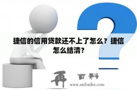 捷信的信用贷款还不上了怎么？捷信怎么结清？