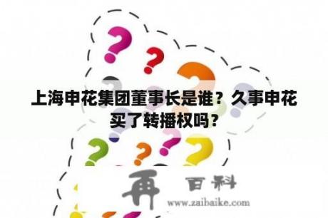 上海申花集团董事长是谁？久事申花买了转播权吗？