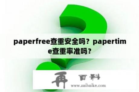 paperfree查重安全吗？papertime查重率准吗？