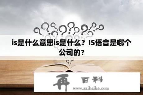 is是什么意思is是什么？IS语音是哪个公司的？