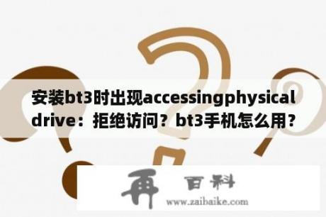 安装bt3时出现accessingphysicaldrive：拒绝访问？bt3手机怎么用？