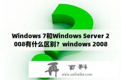 Windows 7和Windows Server 2008有什么区别？windows 2008