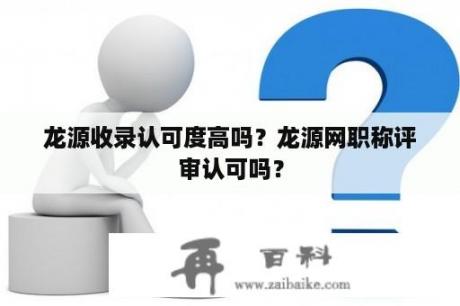 龙源收录认可度高吗？龙源网职称评审认可吗？