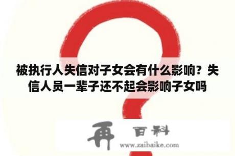 被执行人失信对子女会有什么影响？失信人员一辈子还不起会影响子女吗