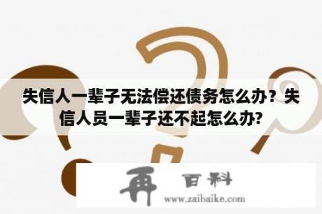 失信人一辈子无法偿还债务怎么办？失信人员一辈子还不起怎么办?