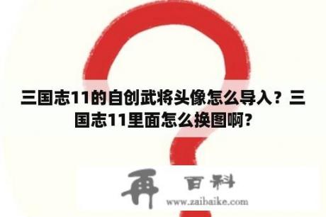 三国志11的自创武将头像怎么导入？三国志11里面怎么换图啊？