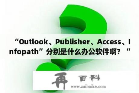 “Outlook、Publisher、Access、Infopath”分别是什么办公软件啊？“Photoshop”属不属于Office办公软件呢？microsoft publisher