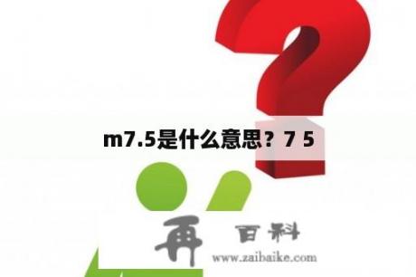 m7.5是什么意思？7 5