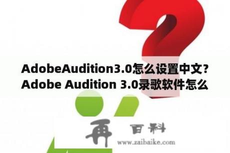 AdobeAudition3.0怎么设置中文？Adobe Audition 3.0录歌软件怎么用？