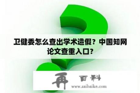 卫健委怎么查出学术造假？中国知网论文查重入口？