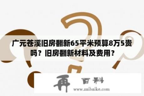 广元苍溪旧房翻新65平米预算8万5贵吗？旧房翻新材料及费用？