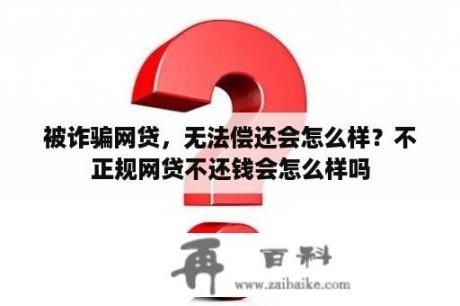 被诈骗网贷，无法偿还会怎么样？不正规网贷不还钱会怎么样吗