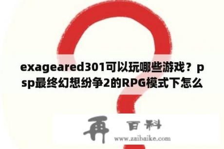 exageared301可以玩哪些游戏？psp最终幻想纷争2的RPG模式下怎么放大招？