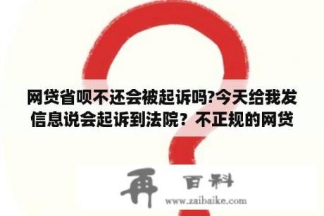 网贷省呗不还会被起诉吗?今天给我发信息说会起诉到法院？不正规的网贷会起诉到法院吗