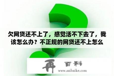 欠网贷还不上了，感觉活不下去了，我该怎么办？不正规的网贷还不上怎么办呀