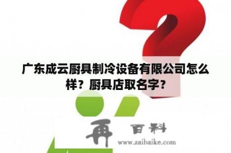 广东成云厨具制冷设备有限公司怎么样？厨具店取名字？