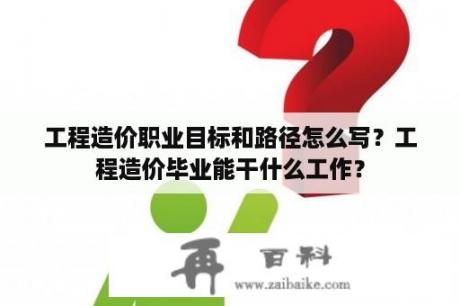 工程造价职业目标和路径怎么写？工程造价毕业能干什么工作？