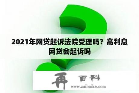 2021年网贷起诉法院受理吗？高利息网贷会起诉吗