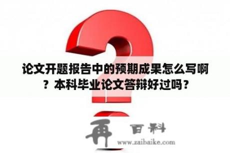 论文开题报告中的预期成果怎么写啊？本科毕业论文答辩好过吗？