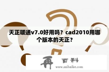 天正暖通v7.0好用吗？cad2010用哪个版本的天正？