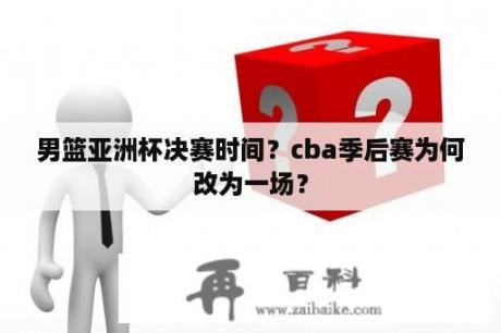 男篮亚洲杯决赛时间？cba季后赛为何改为一场？