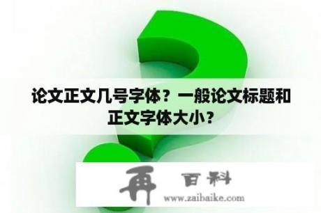 论文正文几号字体？一般论文标题和正文字体大小？